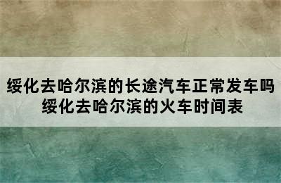 绥化去哈尔滨的长途汽车正常发车吗 绥化去哈尔滨的火车时间表